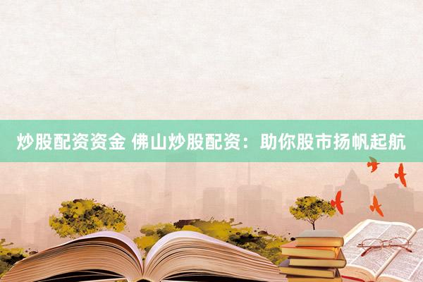 炒股配资资金 佛山炒股配资：助你股市扬帆起航
