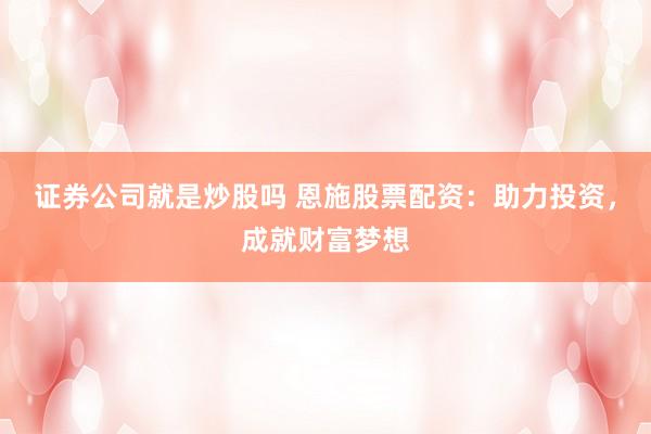 证券公司就是炒股吗 恩施股票配资：助力投资，成就财富梦想