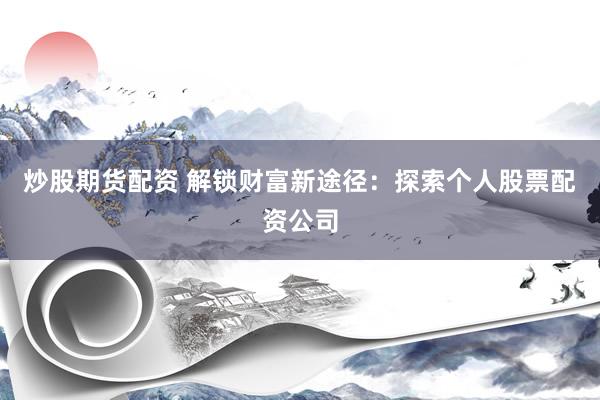 炒股期货配资 解锁财富新途径：探索个人股票配资公司