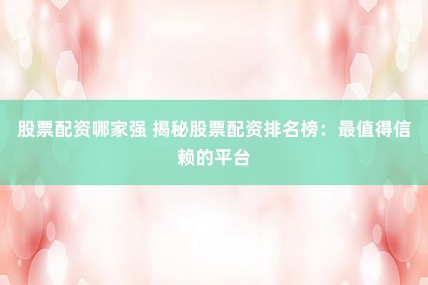 股票配资哪家强 揭秘股票配资排名榜：最值得信赖的平台
