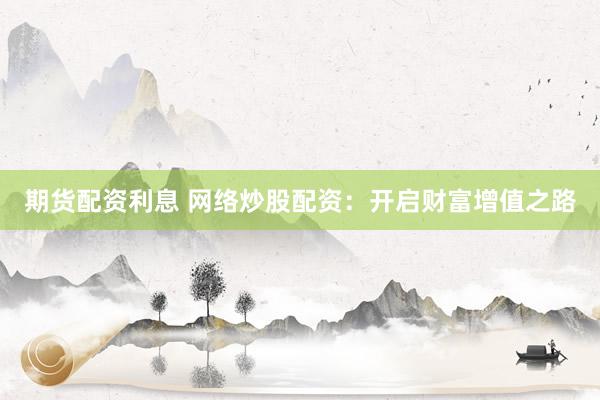 期货配资利息 网络炒股配资：开启财富增值之路