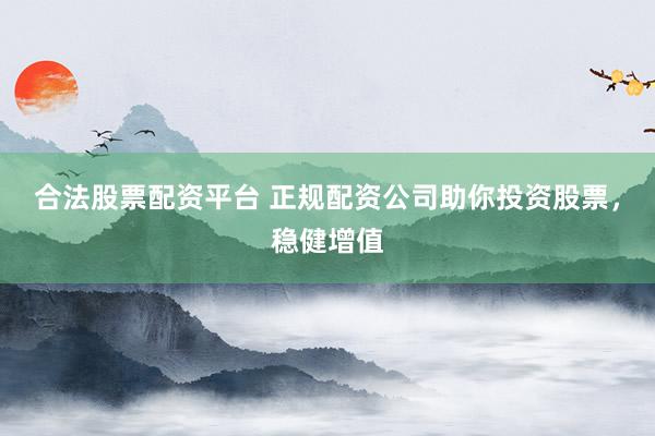 合法股票配资平台 正规配资公司助你投资股票，稳健增值
