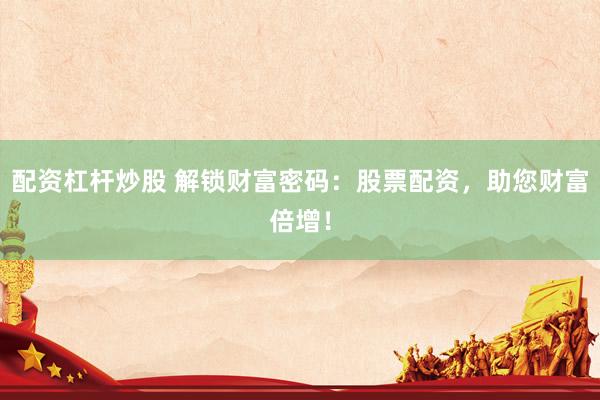配资杠杆炒股 解锁财富密码：股票配资，助您财富倍增！
