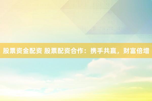 股票资金配资 股票配资合作：携手共赢，财富倍增