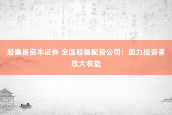 股票是资本证券 全国股票配资公司：助力投资者放大收益