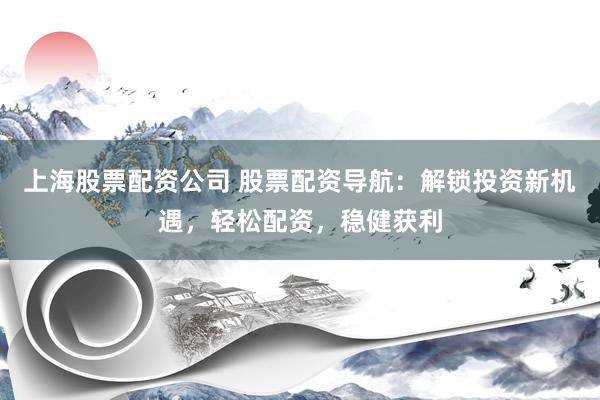 上海股票配资公司 股票配资导航：解锁投资新机遇，轻松配资，稳健获利