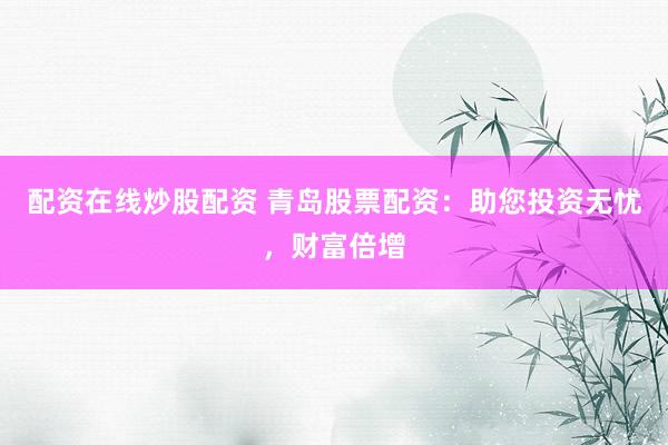 配资在线炒股配资 青岛股票配资：助您投资无忧，财富倍增