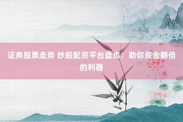 证券股票走势 炒股配资平台盘点：助你资金翻倍的利器