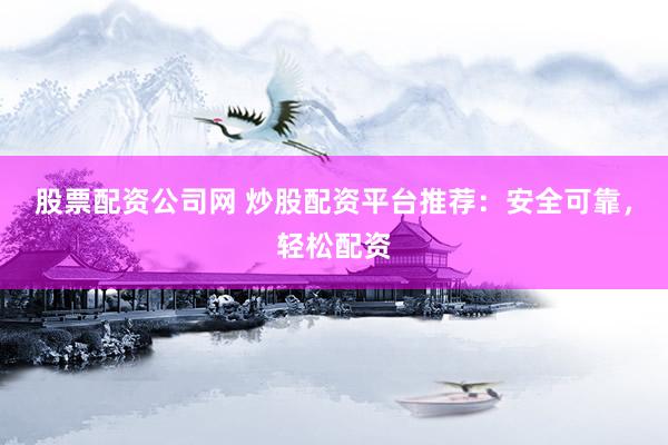 股票配资公司网 炒股配资平台推荐：安全可靠，轻松配资