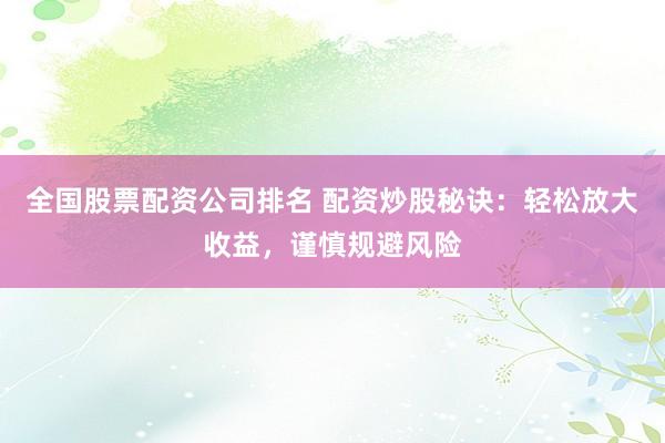 全国股票配资公司排名 配资炒股秘诀：轻松放大收益，谨慎规避风险