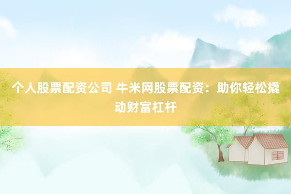 个人股票配资公司 牛米网股票配资：助你轻松撬动财富杠杆