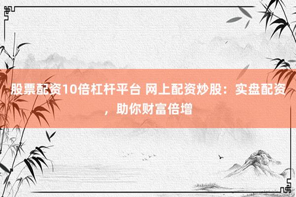 股票配资10倍杠杆平台 网上配资炒股：实盘配资，助你财富倍增