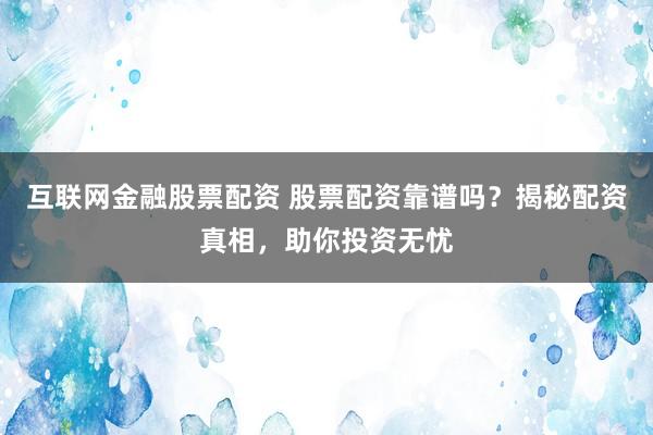 互联网金融股票配资 股票配资靠谱吗？揭秘配资真相，助你投资无忧