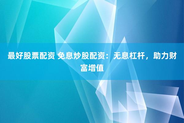 最好股票配资 免息炒股配资：无息杠杆，助力财富增值