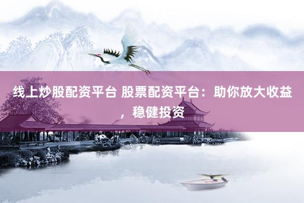 线上炒股配资平台 股票配资平台：助你放大收益，稳健投资