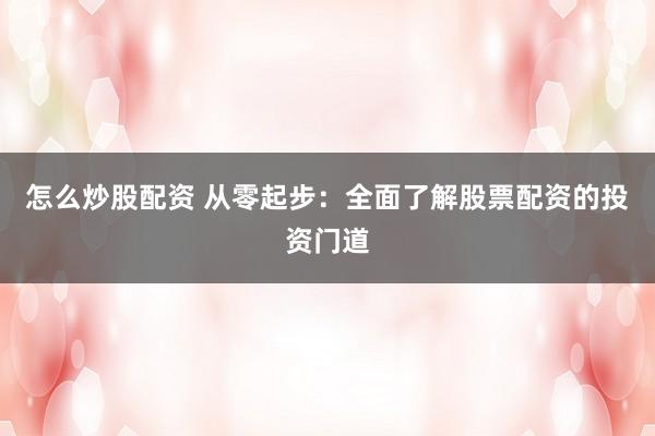 怎么炒股配资 从零起步：全面了解股票配资的投资门道