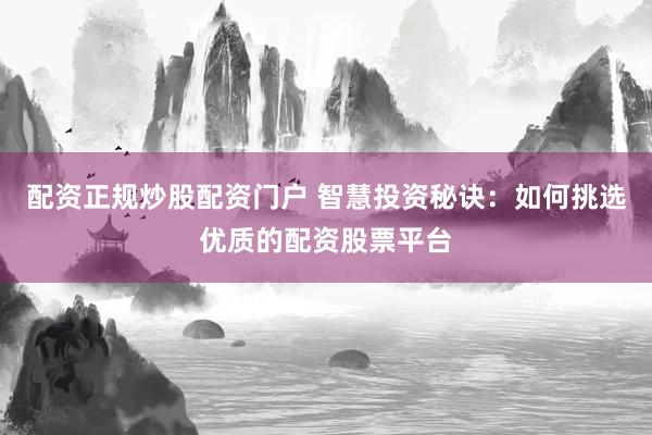 配资正规炒股配资门户 智慧投资秘诀：如何挑选优质的配资股票平台