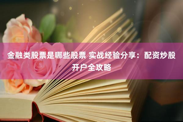 金融类股票是哪些股票 实战经验分享：配资炒股开户全攻略