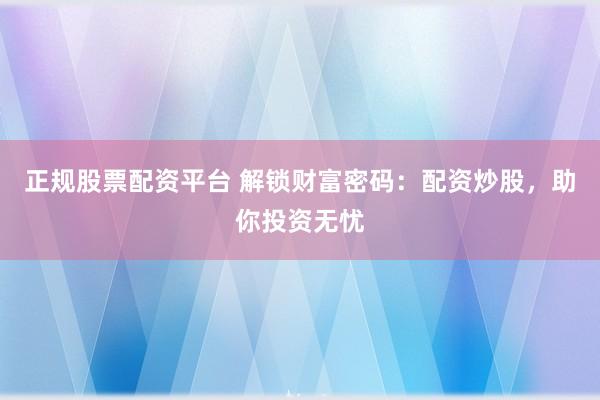 正规股票配资平台 解锁财富密码：配资炒股，助你投资无忧