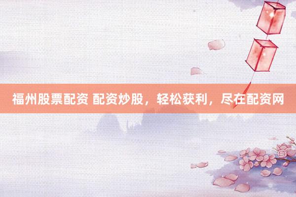 福州股票配资 配资炒股，轻松获利，尽在配资网