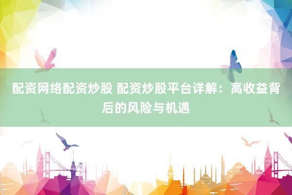 配资网络配资炒股 配资炒股平台详解：高收益背后的风险与机遇