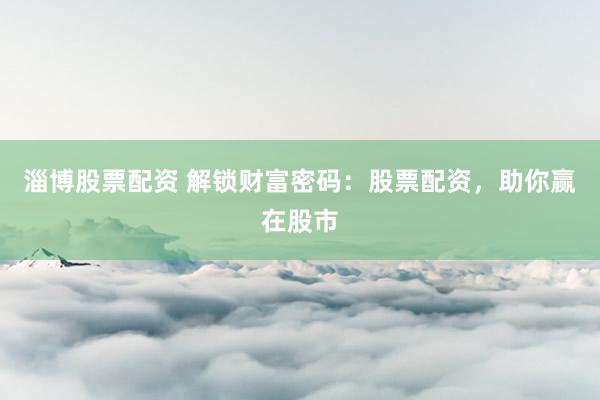 淄博股票配资 解锁财富密码：股票配资，助你赢在股市