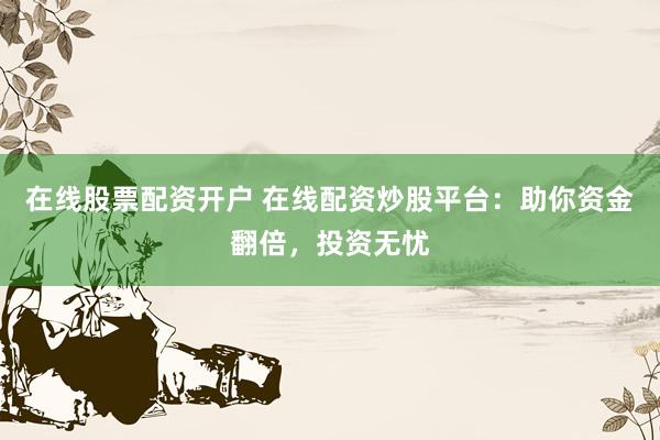 在线股票配资开户 在线配资炒股平台：助你资金翻倍，投资无忧