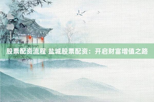 股票配资流程 盐城股票配资：开启财富增值之路