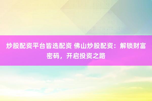 炒股配资平台皆选配资 佛山炒股配资：解锁财富密码，开启投资之路