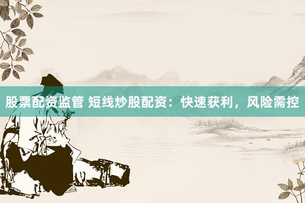 股票配资监管 短线炒股配资：快速获利，风险需控