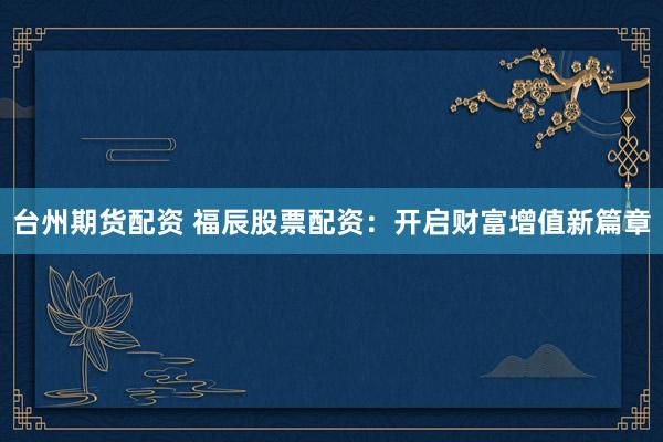 台州期货配资 福辰股票配资：开启财富增值新篇章