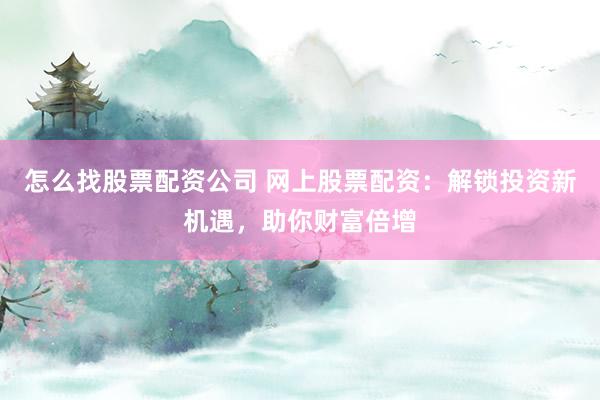 怎么找股票配资公司 网上股票配资：解锁投资新机遇，助你财富倍增