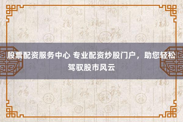 股票配资服务中心 专业配资炒股门户，助您轻松驾驭股市风云