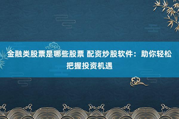 金融类股票是哪些股票 配资炒股软件：助你轻松把握投资机遇