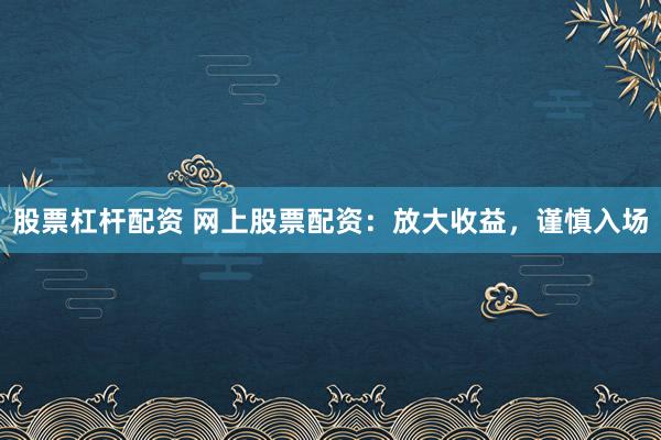 股票杠杆配资 网上股票配资：放大收益，谨慎入场