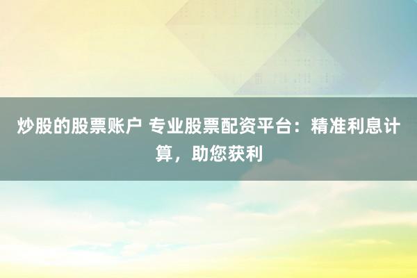 炒股的股票账户 专业股票配资平台：精准利息计算，助您获利