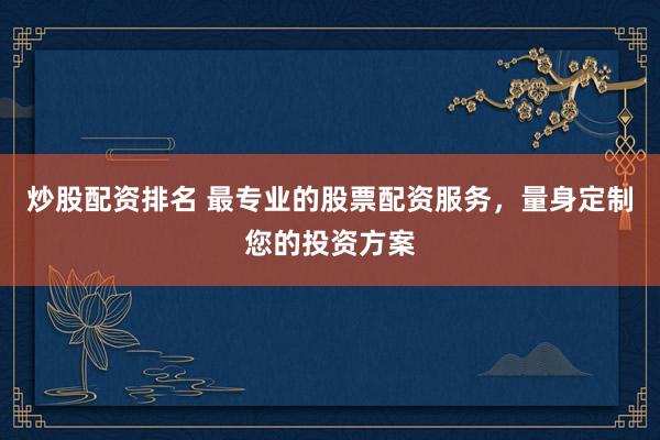 炒股配资排名 最专业的股票配资服务，量身定制您的投资方案