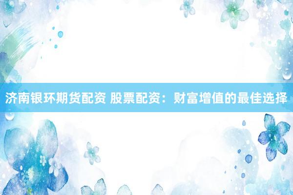 济南银环期货配资 股票配资：财富增值的最佳选择