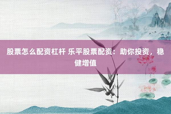 股票怎么配资杠杆 乐平股票配资：助你投资，稳健增值