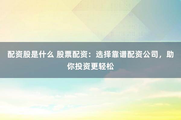 配资股是什么 股票配资：选择靠谱配资公司，助你投资更轻松
