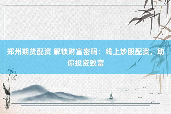 郑州期货配资 解锁财富密码：线上炒股配资，助你投资致富