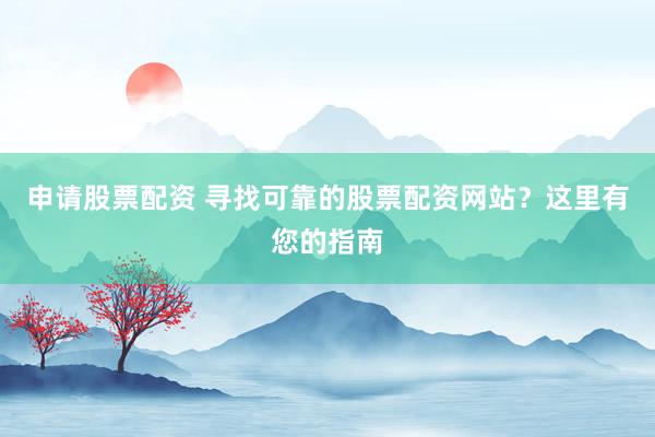 申请股票配资 寻找可靠的股票配资网站？这里有您的指南