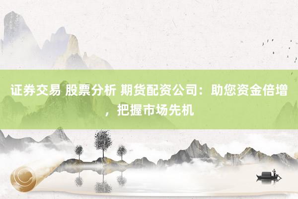 证券交易 股票分析 期货配资公司：助您资金倍增，把握市场先机